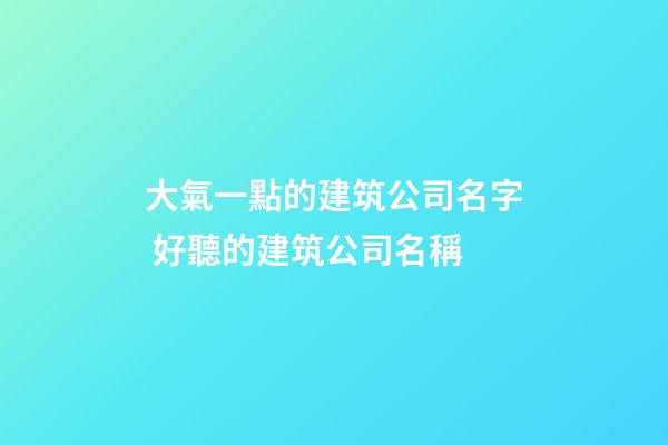 大氣一點的建筑公司名字 好聽的建筑公司名稱-第1張-公司起名-玄機派